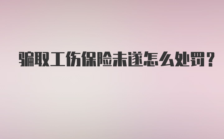 骗取工伤保险未遂怎么处罚？