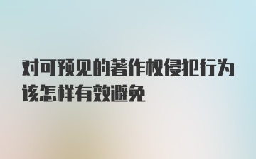 对可预见的著作权侵犯行为该怎样有效避免