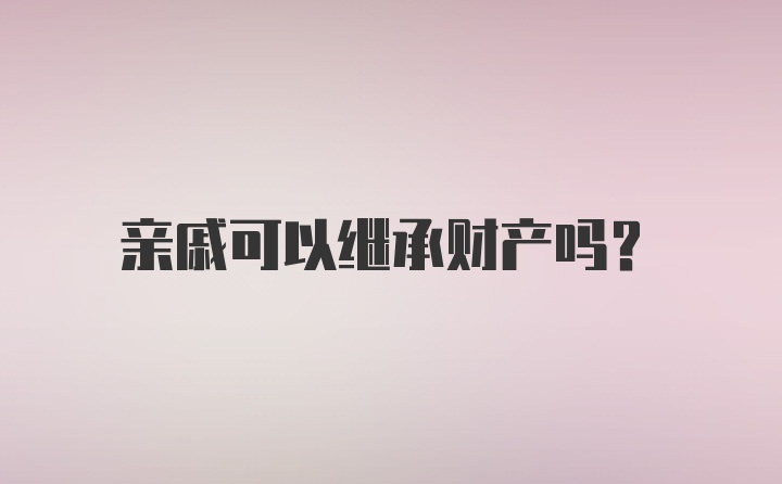 亲戚可以继承财产吗？