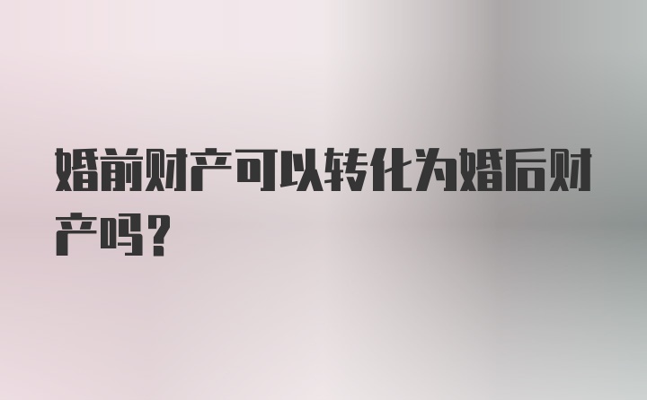 婚前财产可以转化为婚后财产吗？