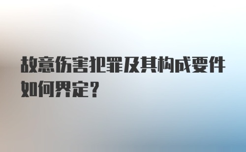 故意伤害犯罪及其构成要件如何界定？