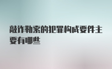 敲诈勒索的犯罪构成要件主要有哪些