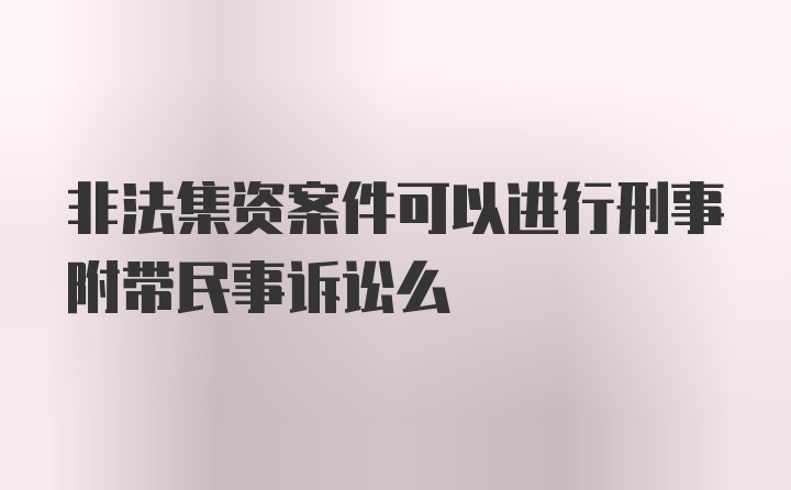 非法集资案件可以进行刑事附带民事诉讼么