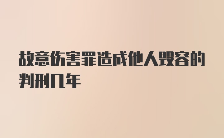 故意伤害罪造成他人毁容的判刑几年