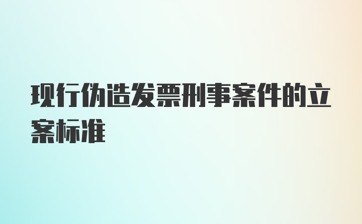 现行伪造发票刑事案件的立案标准