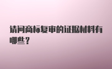 请问商标复审的证据材料有哪些？