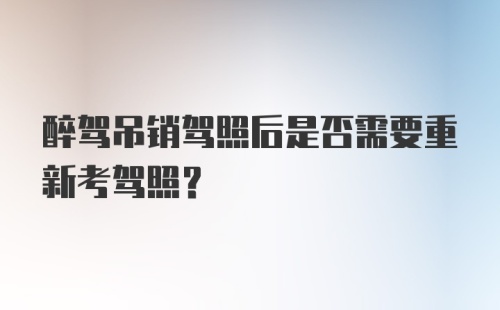 醉驾吊销驾照后是否需要重新考驾照？