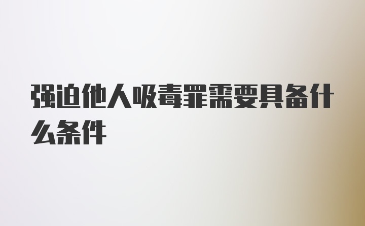 强迫他人吸毒罪需要具备什么条件