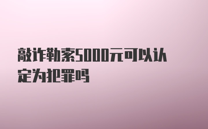 敲诈勒索5000元可以认定为犯罪吗