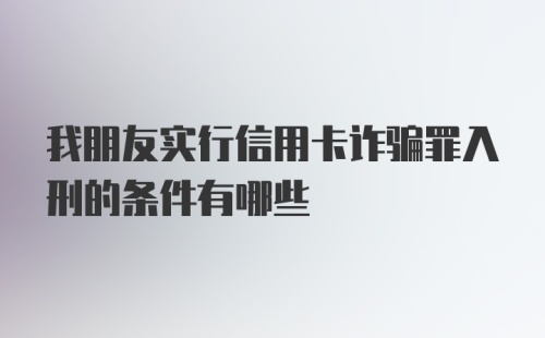 我朋友实行信用卡诈骗罪入刑的条件有哪些