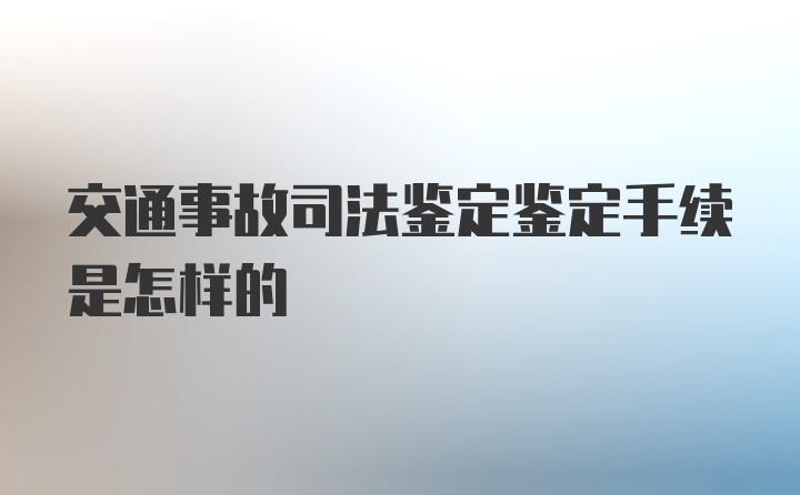 交通事故司法鉴定鉴定手续是怎样的