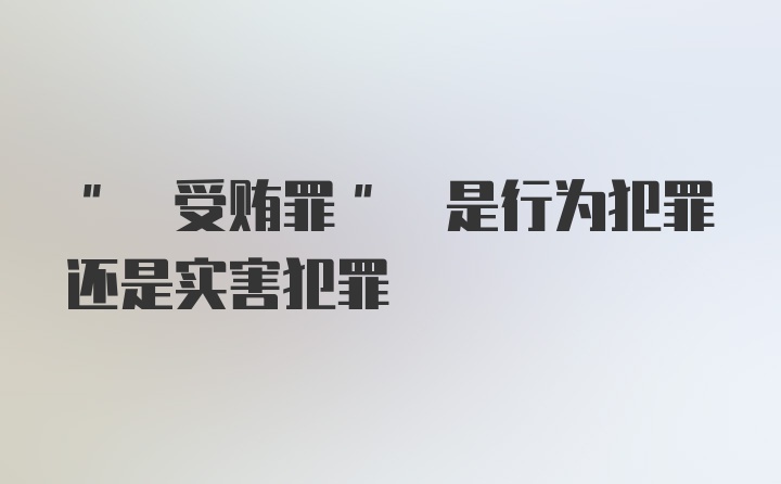 " 受贿罪" 是行为犯罪还是实害犯罪