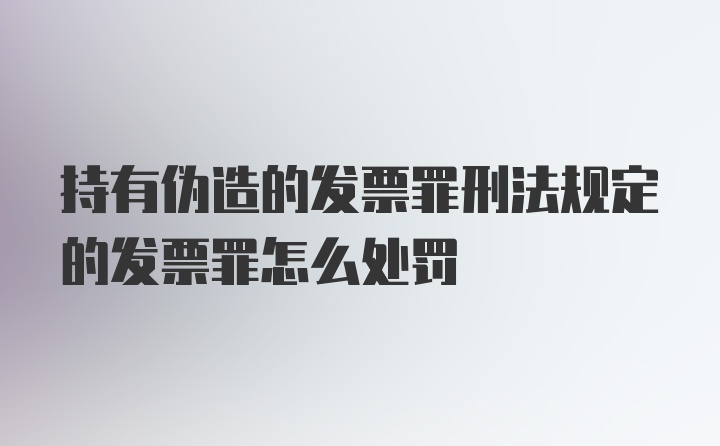 持有伪造的发票罪刑法规定的发票罪怎么处罚