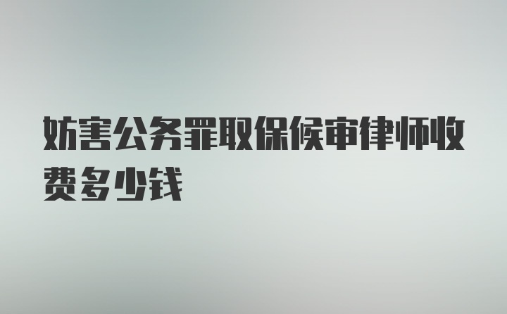 妨害公务罪取保候审律师收费多少钱