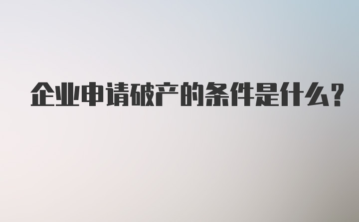 企业申请破产的条件是什么?