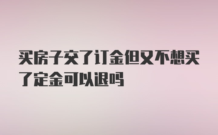 买房子交了订金但又不想买了定金可以退吗