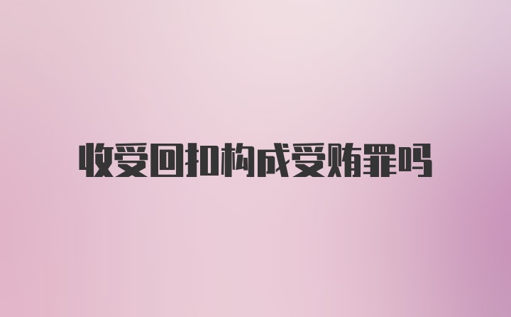 收受回扣构成受贿罪吗