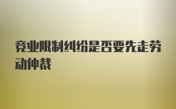 竞业限制纠纷是否要先走劳动仲裁