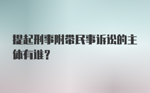 提起刑事附带民事诉讼的主体有谁?