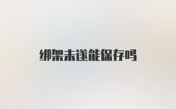 绑架未遂能保存吗