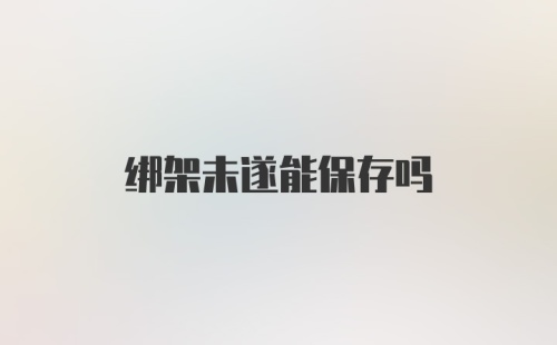 绑架未遂能保存吗