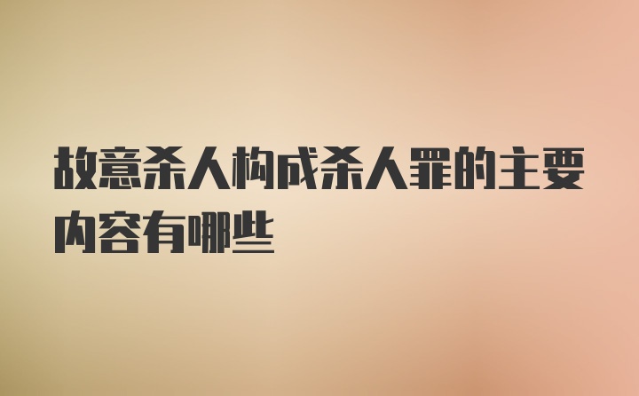 故意杀人构成杀人罪的主要内容有哪些