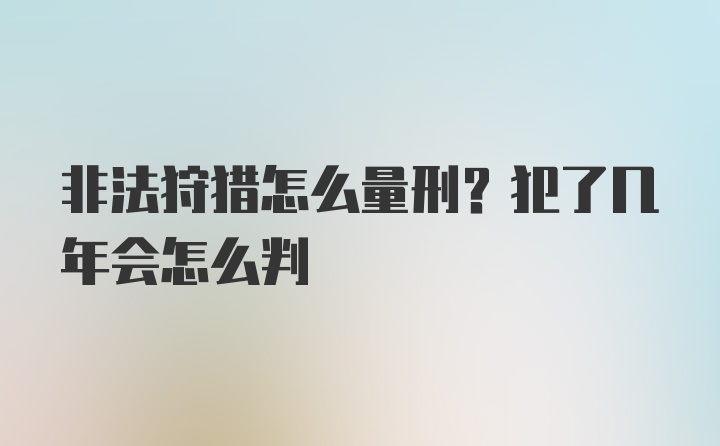 非法狩猎怎么量刑？犯了几年会怎么判