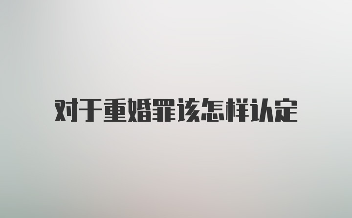 对于重婚罪该怎样认定