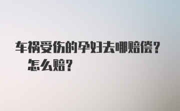 车祸受伤的孕妇去哪赔偿? 怎么赔?