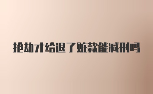 抢劫才给退了赃款能减刑吗