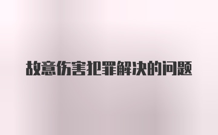 故意伤害犯罪解决的问题