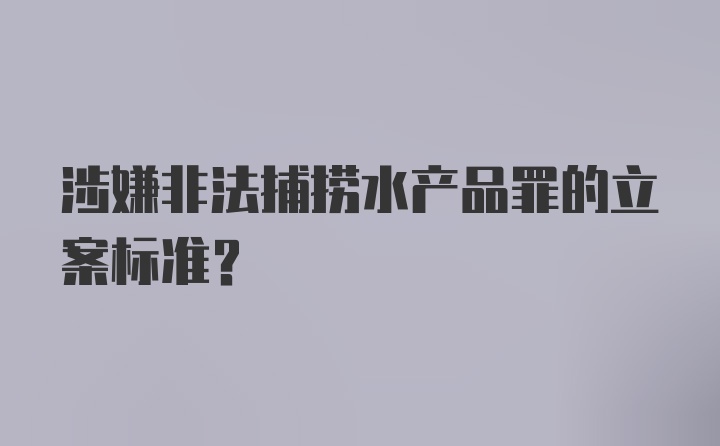 涉嫌非法捕捞水产品罪的立案标准？