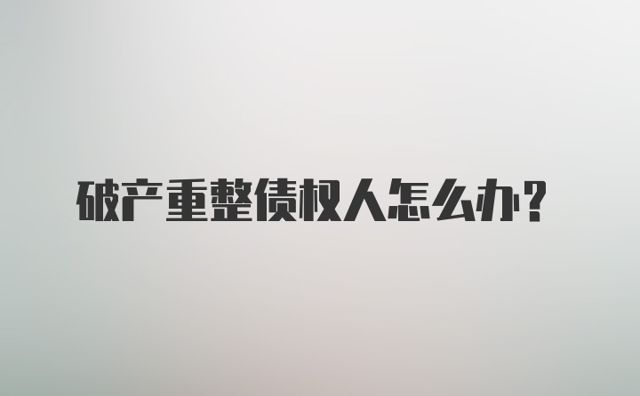 破产重整债权人怎么办？