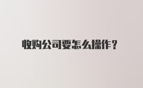 收购公司要怎么操作?