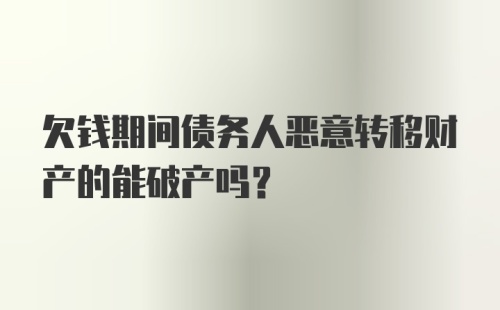 欠钱期间债务人恶意转移财产的能破产吗?