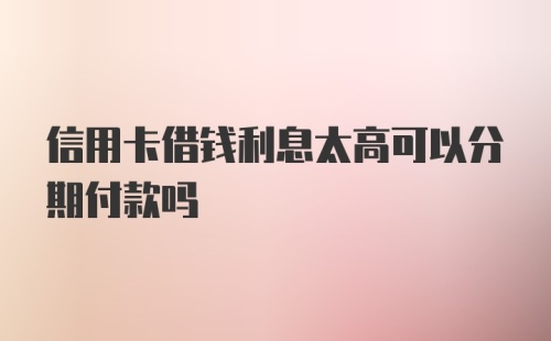 信用卡借钱利息太高可以分期付款吗