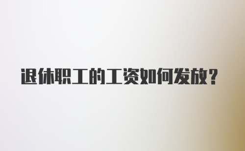 退休职工的工资如何发放？