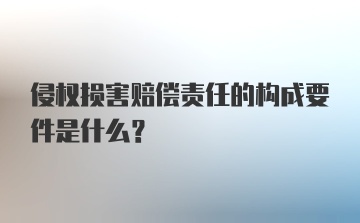 侵权损害赔偿责任的构成要件是什么？