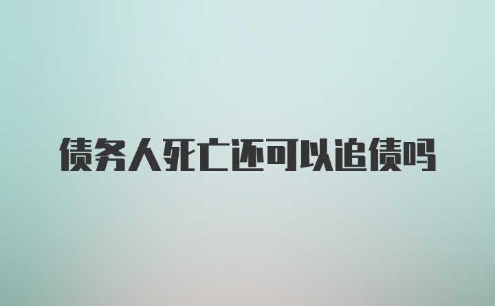 债务人死亡还可以追债吗