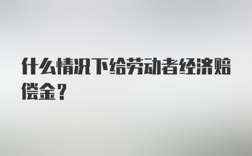 什么情况下给劳动者经济赔偿金?