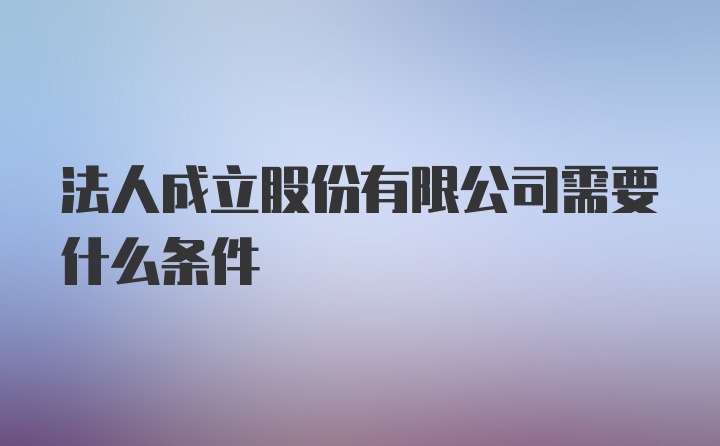 法人成立股份有限公司需要什么条件