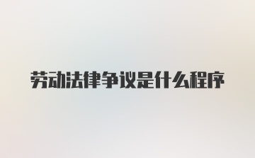 劳动法律争议是什么程序