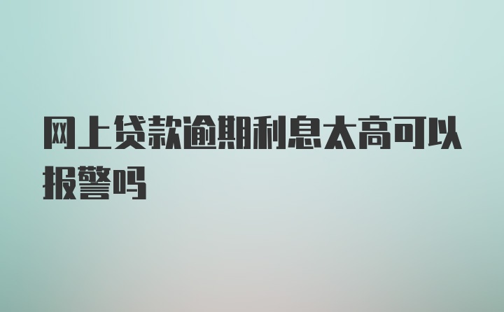 网上贷款逾期利息太高可以报警吗