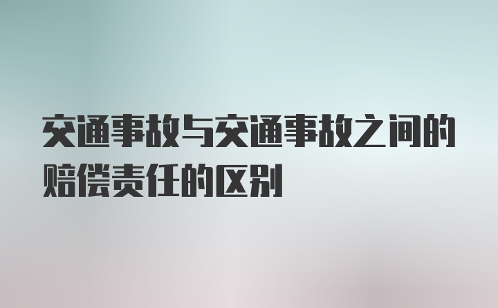 交通事故与交通事故之间的赔偿责任的区别