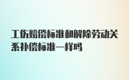 工伤赔偿标准和解除劳动关系补偿标准一样吗