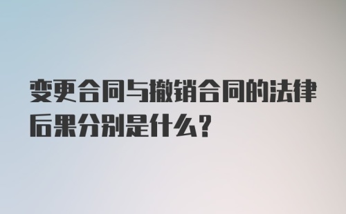 变更合同与撤销合同的法律后果分别是什么？