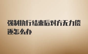 强制执行结束后对方无力偿还怎么办