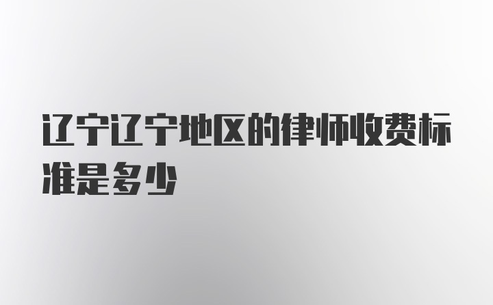 辽宁辽宁地区的律师收费标准是多少