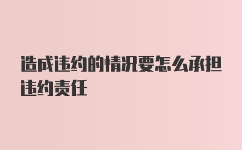 造成违约的情况要怎么承担违约责任