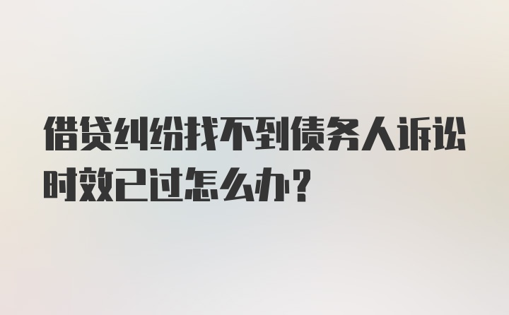 借贷纠纷找不到债务人诉讼时效已过怎么办？